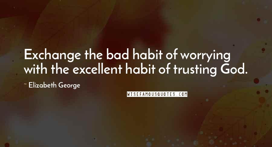 Elizabeth George quotes: Exchange the bad habit of worrying with the excellent habit of trusting God.