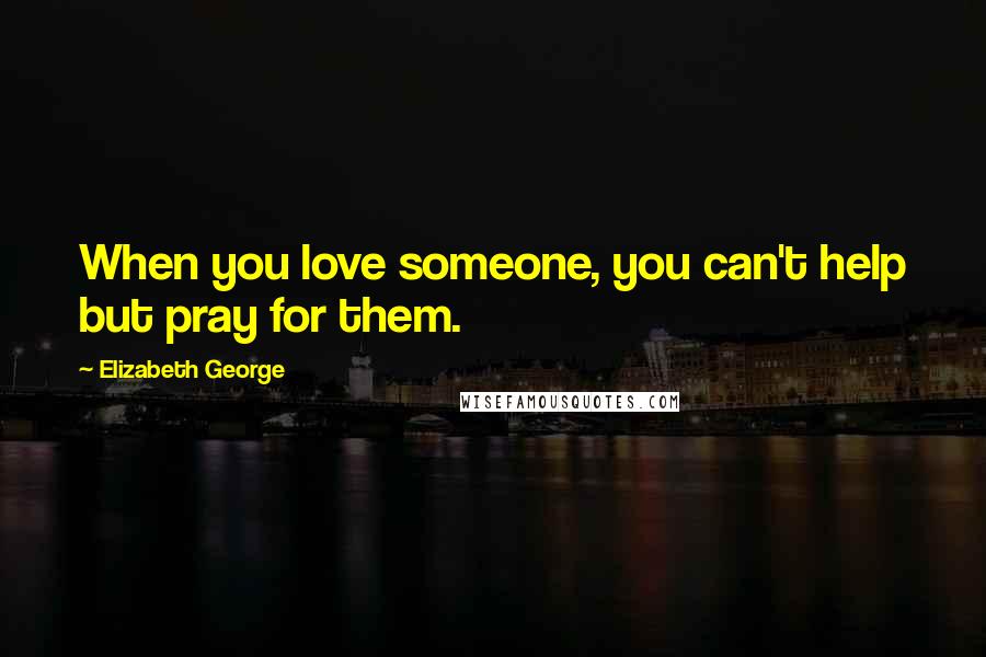 Elizabeth George quotes: When you love someone, you can't help but pray for them.