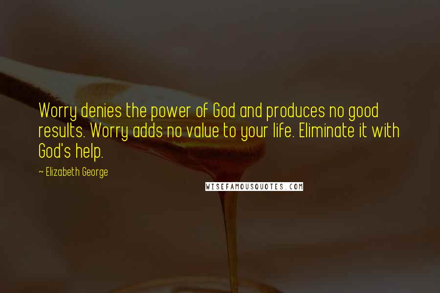 Elizabeth George quotes: Worry denies the power of God and produces no good results. Worry adds no value to your life. Eliminate it with God's help.