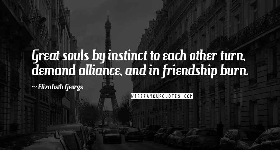 Elizabeth George quotes: Great souls by instinct to each other turn, demand alliance, and in friendship burn.