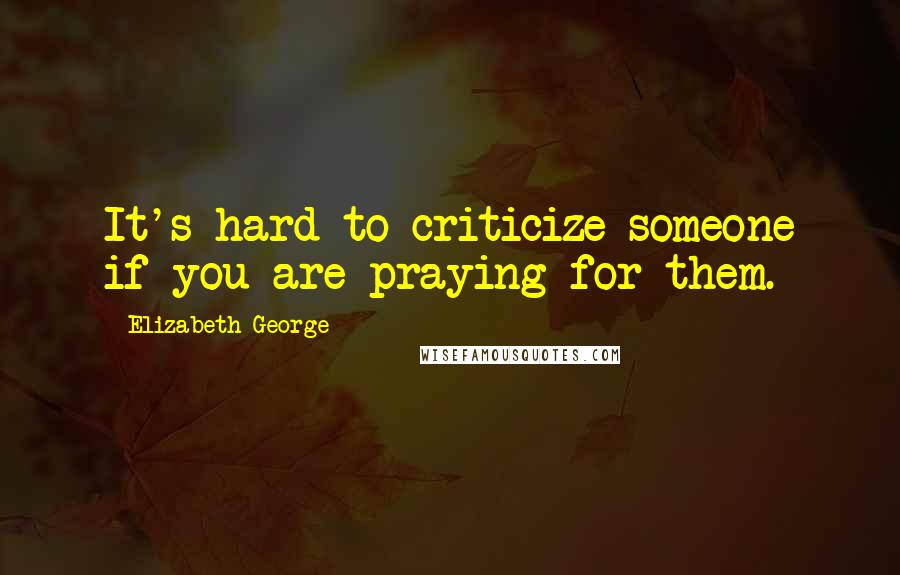 Elizabeth George quotes: It's hard to criticize someone if you are praying for them.