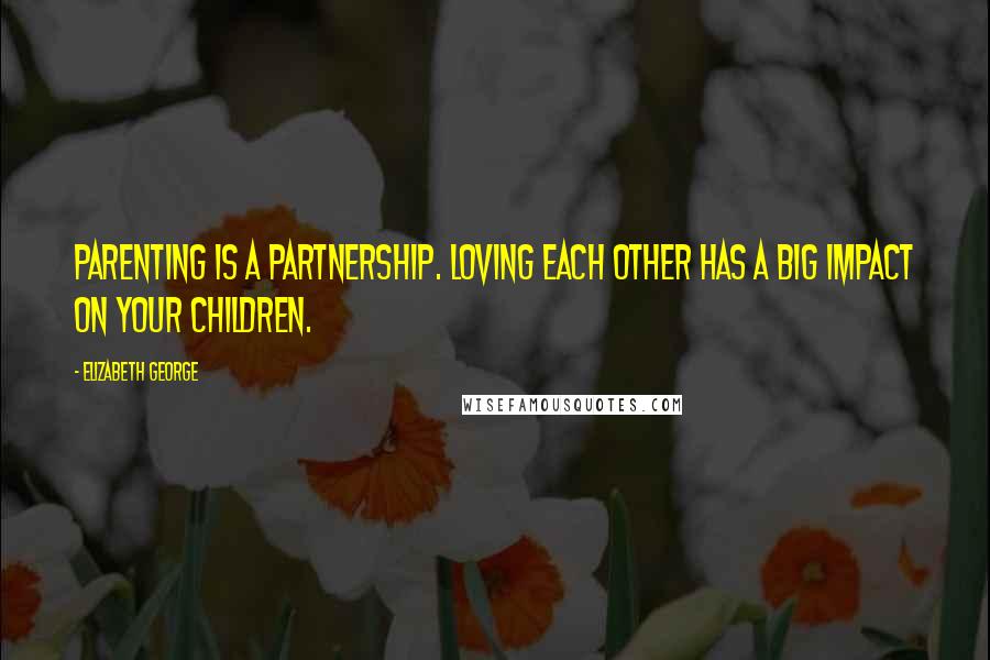 Elizabeth George quotes: Parenting is a partnership. Loving each other has a big impact on your children.