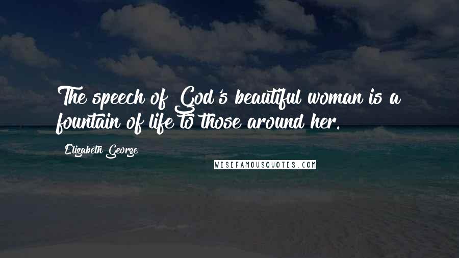 Elizabeth George quotes: The speech of God's beautiful woman is a fountain of life to those around her.