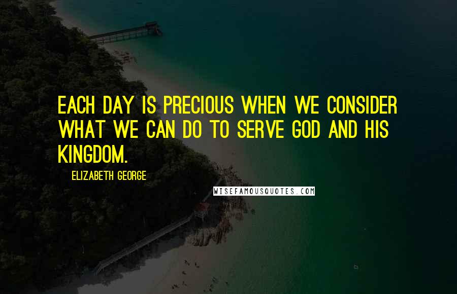 Elizabeth George quotes: Each day is precious when we consider what we can do to serve God and His Kingdom.