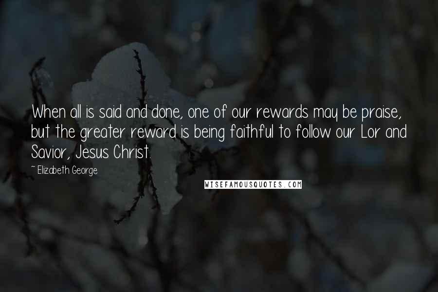 Elizabeth George quotes: When all is said and done, one of our rewards may be praise, but the greater reward is being faithful to follow our Lor and Savior, Jesus Christ.