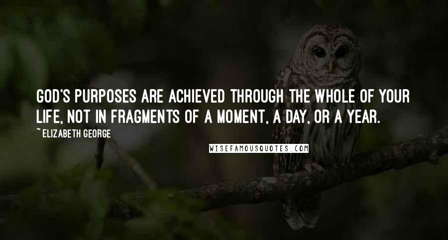 Elizabeth George quotes: God's purposes are achieved through the whole of your life, not in fragments of a moment, a day, or a year. Elizabeth George quotes: God's purposes are achieved through the whole of your life, not in fragments of a moment, a day, or a year.