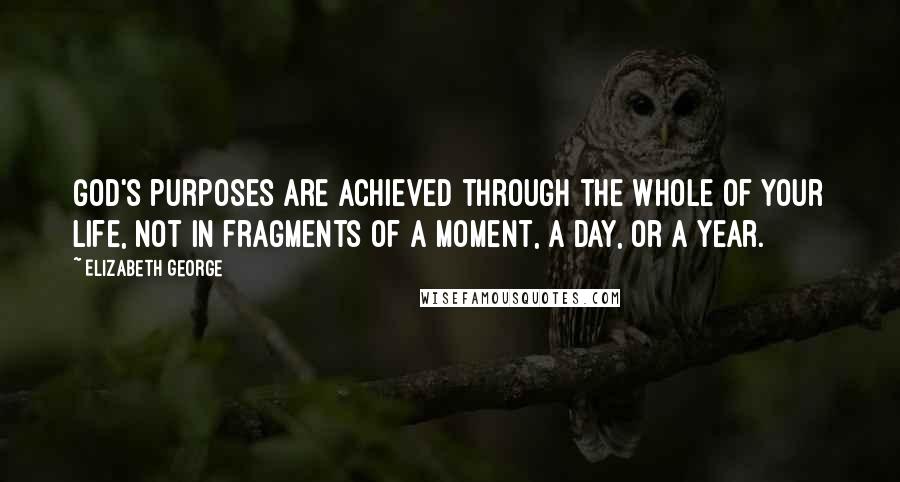 Elizabeth George quotes: God's purposes are achieved through the whole of your life, not in fragments of a moment, a day, or a year.