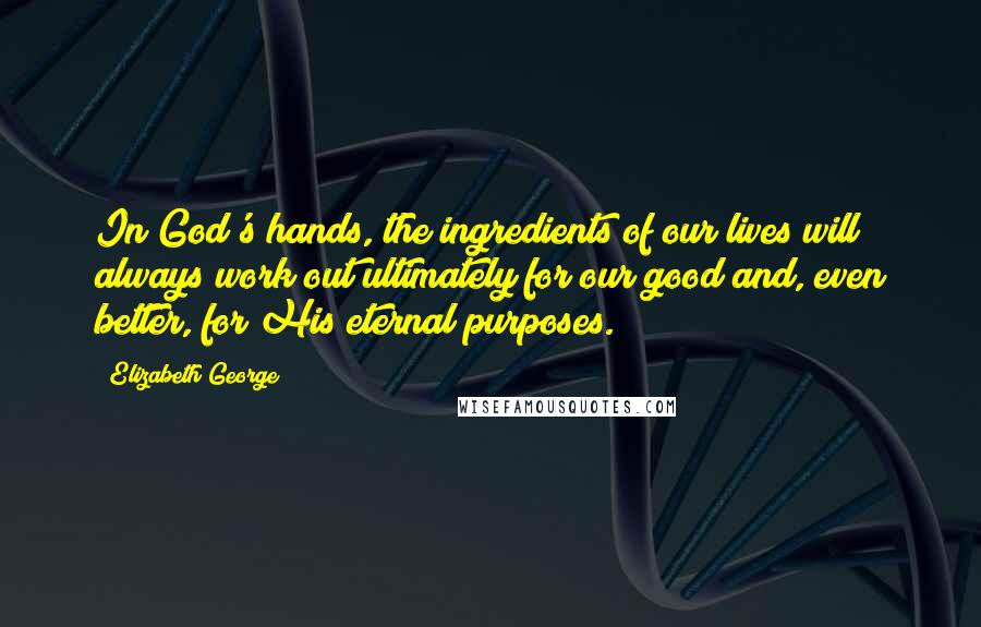 Elizabeth George quotes: In God's hands, the ingredients of our lives will always work out ultimately for our good and, even better, for His eternal purposes. Elizabeth George quotes: In God's hands, the ingredients of our lives will always work out ultimately for our good and, even better, for His eternal purposes.