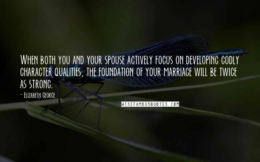Elizabeth George quotes: When both you and your spouse actively focus on developing godly character qualities, the foundation of your marriage will be twice as strong. Elizabeth George quotes: When both you and your spouse actively focus on developing godly character qualities, the foundation of your marriage will be twice as strong.