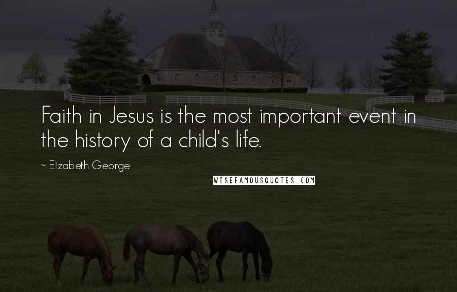 Elizabeth George quotes: Faith in Jesus is the most important event in the history of a child's life.