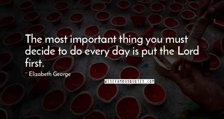 Elizabeth George quotes: The most important thing you must decide to do every day is put the Lord first.