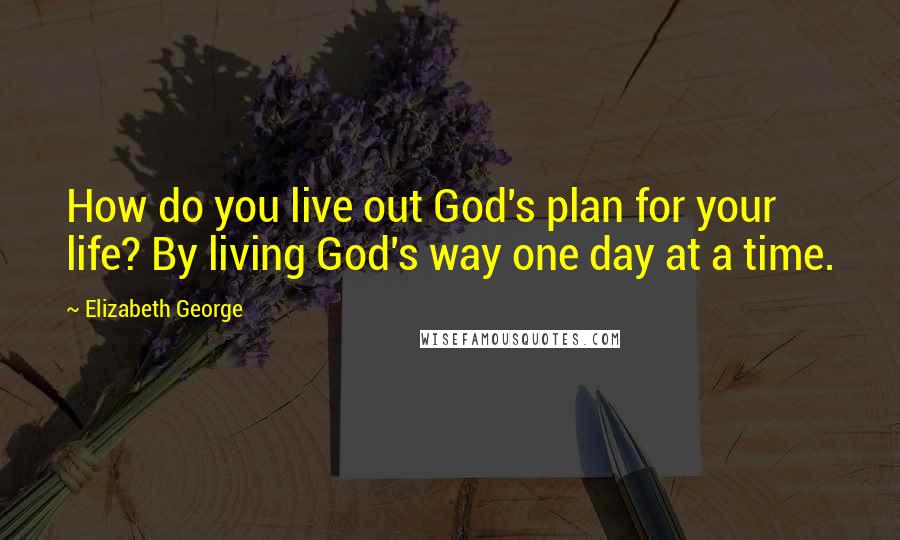 Elizabeth George quotes: How do you live out God's plan for your life? By living God's way one day at a time.