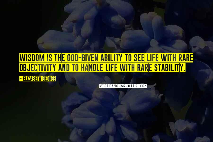 Elizabeth George quotes: Wisdom is the God-given ability to see life with rare objectivity and to handle life with rare stability.