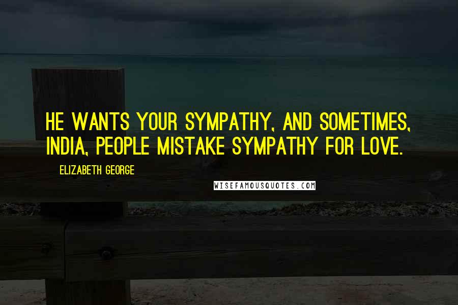 Elizabeth George quotes: He wants your sympathy, and sometimes, India, people mistake sympathy for love.