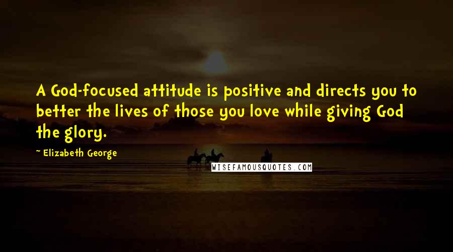 Elizabeth George quotes: A God-focused attitude is positive and directs you to better the lives of those you love while giving God the glory. Elizabeth George quotes: A God-focused attitude is positive and directs you to better the lives of those you love while giving God the glory.