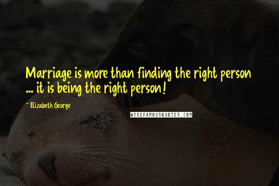 Elizabeth George quotes: Marriage is more than finding the right person ... it is being the right person!