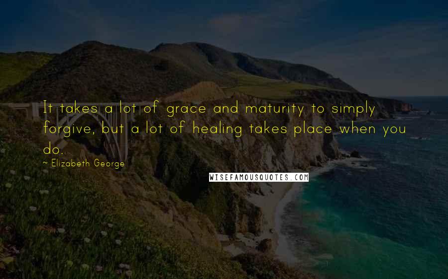 Elizabeth George quotes: It takes a lot of grace and maturity to simply forgive, but a lot of healing takes place when you do.