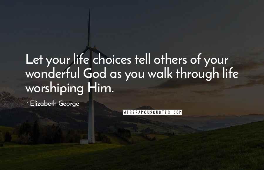 Elizabeth George quotes: Let your life choices tell others of your wonderful God as you walk through life worshiping Him.