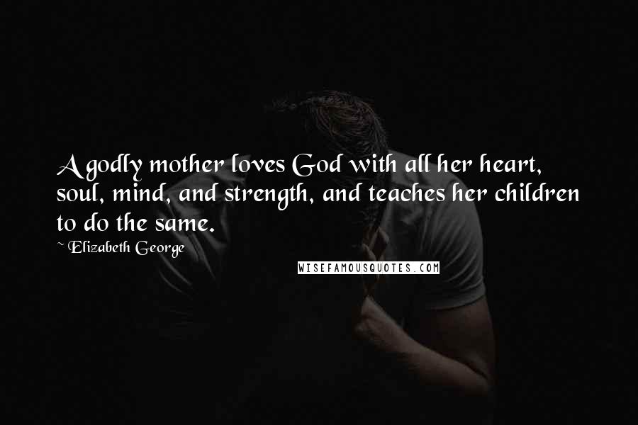 Elizabeth George quotes: A godly mother loves God with all her heart, soul, mind, and strength, and teaches her children to do the same.