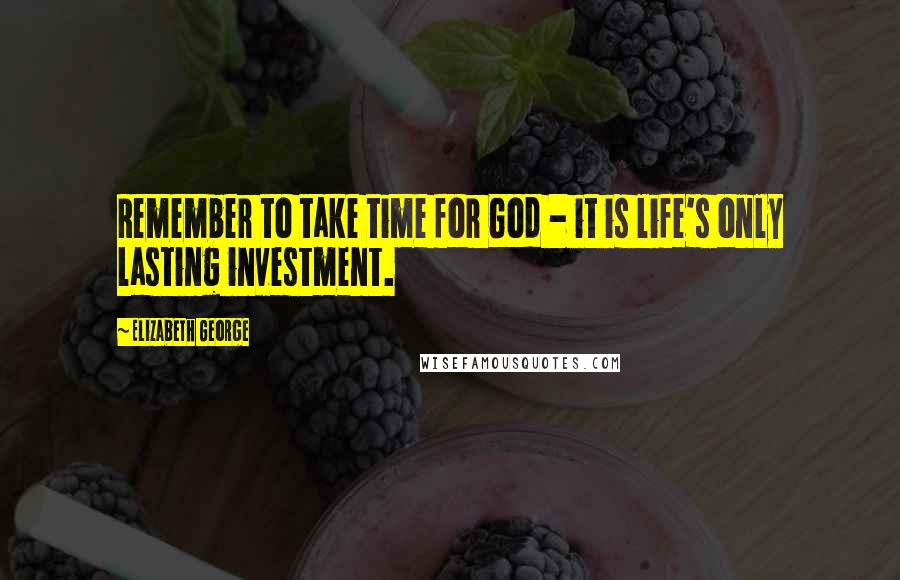 Elizabeth George quotes: Remember to take time for God - it is life's only lasting investment.