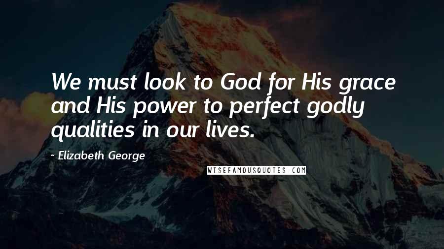 Elizabeth George quotes: We must look to God for His grace and His power to perfect godly qualities in our lives.