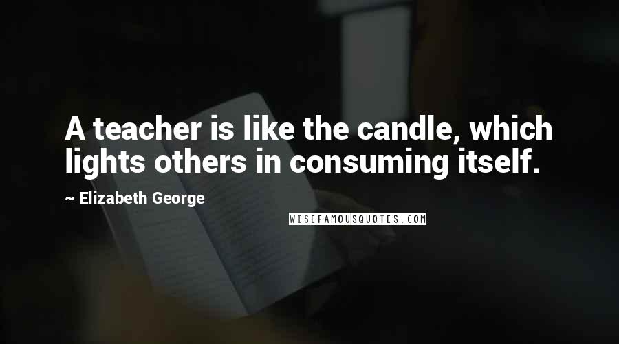 Elizabeth George quotes: A teacher is like the candle, which lights others in consuming itself.