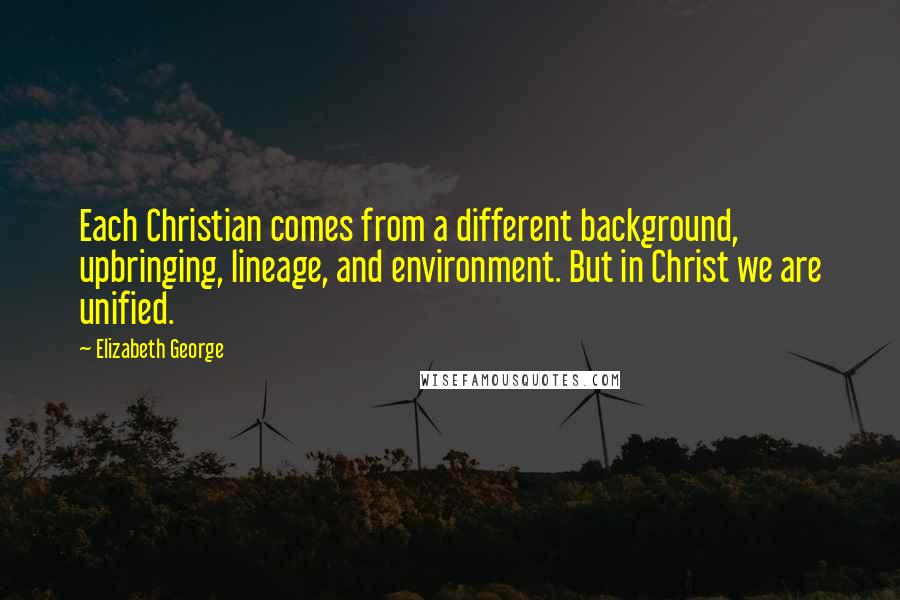 Elizabeth George quotes: Each Christian comes from a different background, upbringing, lineage, and environment. But in Christ we are unified. Elizabeth George quotes: Each Christian comes from a different background, upbringing, lineage, and environment. But in Christ we are unified.