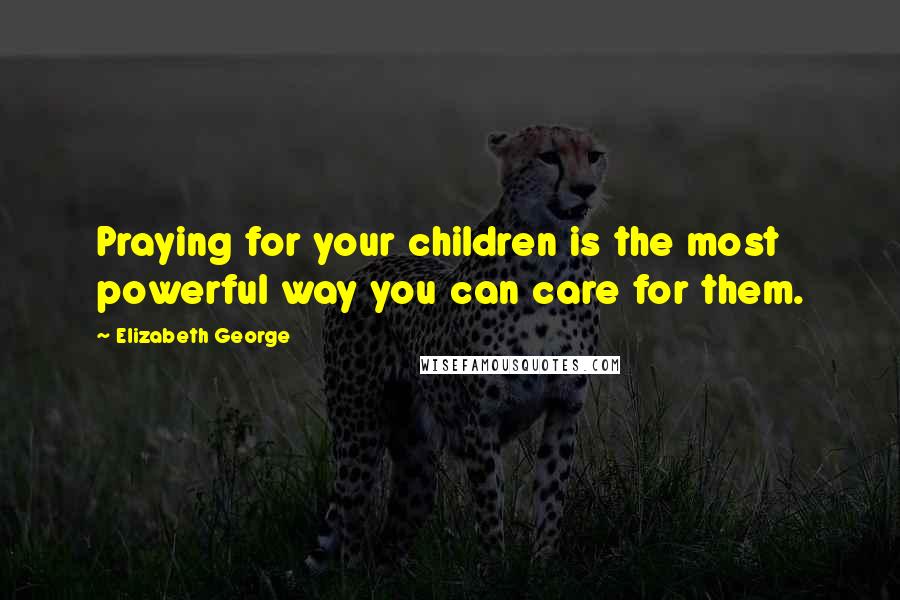 Elizabeth George quotes: Praying for your children is the most powerful way you can care for them.