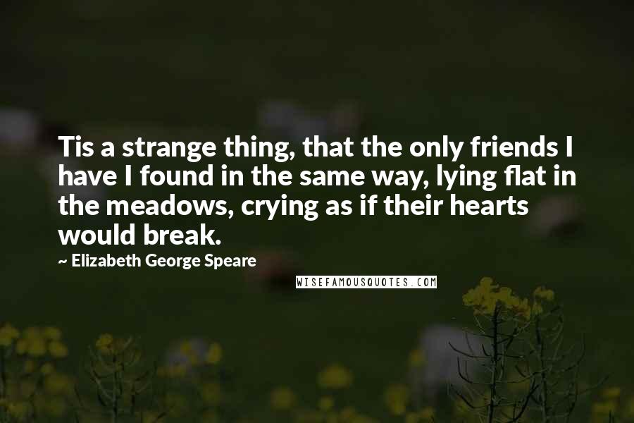 Elizabeth George Speare quotes: Tis a strange thing, that the only friends I have I found in the same way, lying flat in the meadows, crying as if their hearts would break.