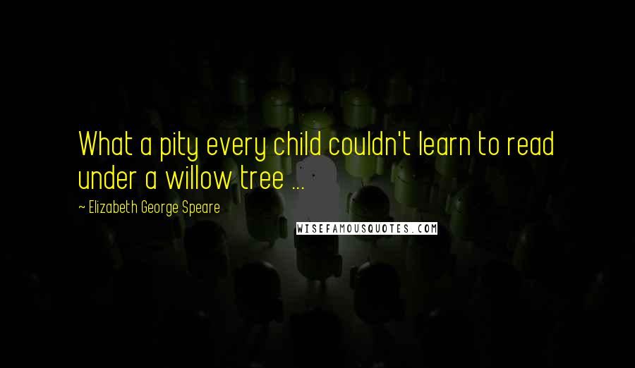 Elizabeth George Speare quotes: What a pity every child couldn't learn to read under a willow tree ...