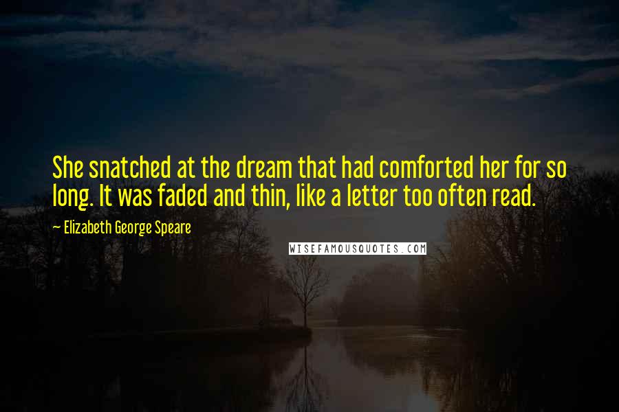 Elizabeth George Speare quotes: She snatched at the dream that had comforted her for so long. It was faded and thin, like a letter too often read. Elizabeth George Speare quotes: She snatched at the dream that had comforted her for so long. It was faded and thin, like a letter too often read.