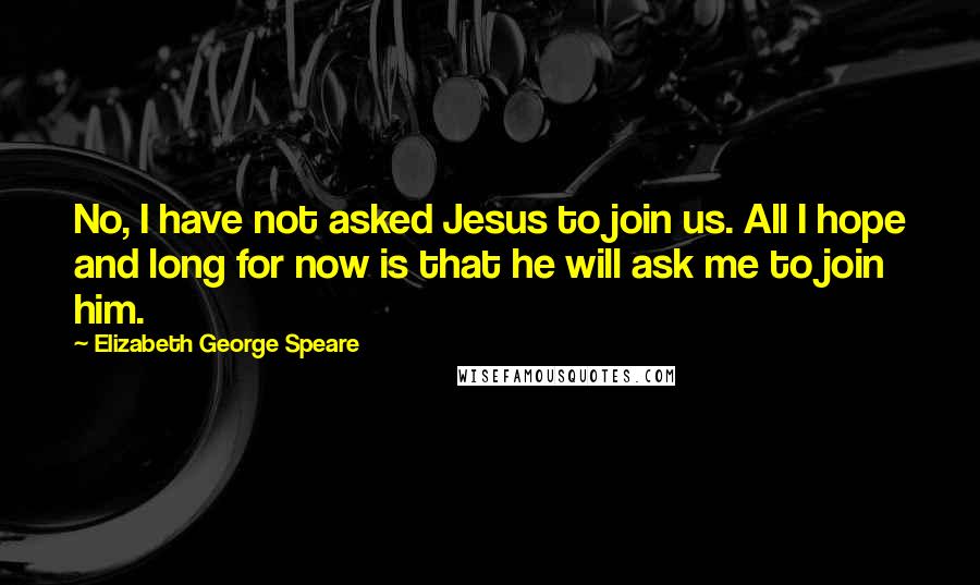 Elizabeth George Speare quotes: No, I have not asked Jesus to join us. All I hope and long for now is that he will ask me to join him.