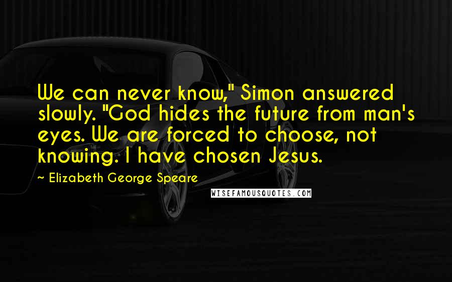 Elizabeth George Speare quotes: We can never know," Simon answered slowly. "God hides the future from man's eyes. We are forced to choose, not knowing. I have chosen Jesus.