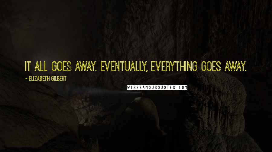 Elizabeth Gilbert quotes: It all goes away. Eventually, everything goes away.
