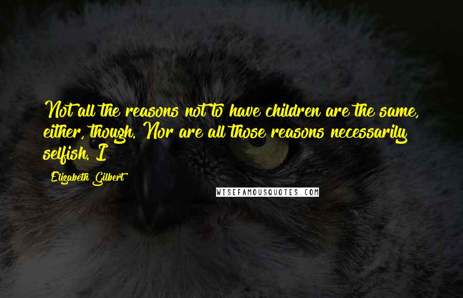 Elizabeth Gilbert quotes: Not all the reasons not to have children are the same, either, though. Nor are all those reasons necessarily selfish. I