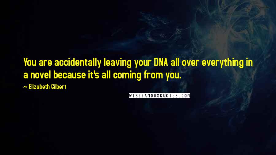 Elizabeth Gilbert quotes: You are accidentally leaving your DNA all over everything in a novel because it's all coming from you.