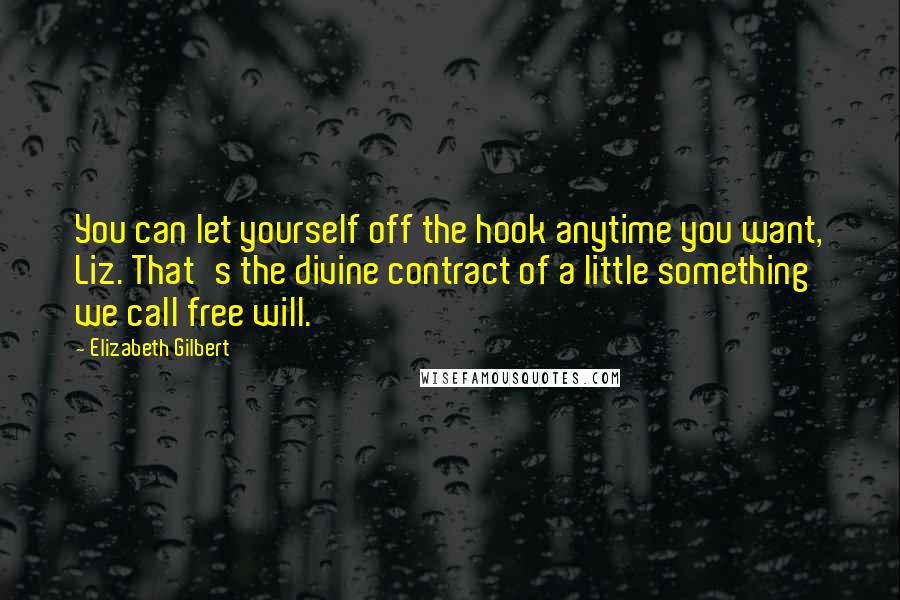 Elizabeth Gilbert quotes: You can let yourself off the hook anytime you want, Liz. That's the divine contract of a little something we call free will.