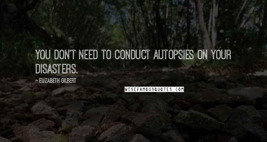 Elizabeth Gilbert quotes: You don't need to conduct autopsies on your disasters.