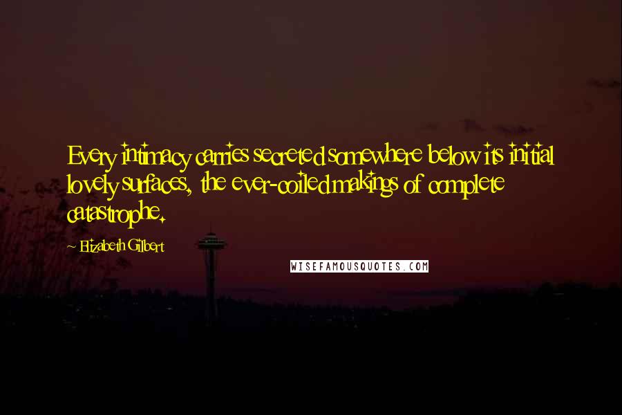 Elizabeth Gilbert quotes: Every intimacy carries secreted somewhere below its initial lovely surfaces, the ever-coiled makings of complete catastrophe.