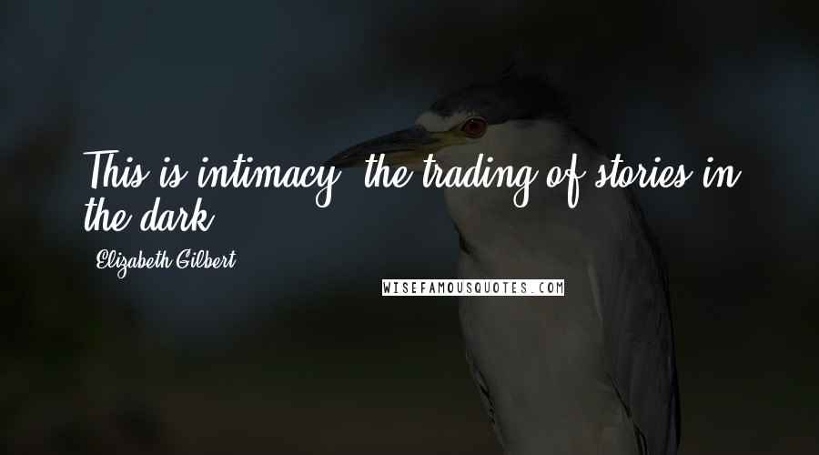 Elizabeth Gilbert quotes: This is intimacy: the trading of stories in the dark.