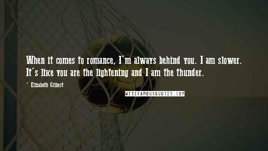 Elizabeth Gilbert quotes: When it comes to romance, I'm always behind you. I am slower. It's like you are the lightening and I am the thunder.