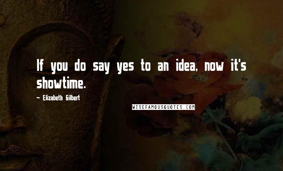 Elizabeth Gilbert quotes: If you do say yes to an idea, now it's showtime.