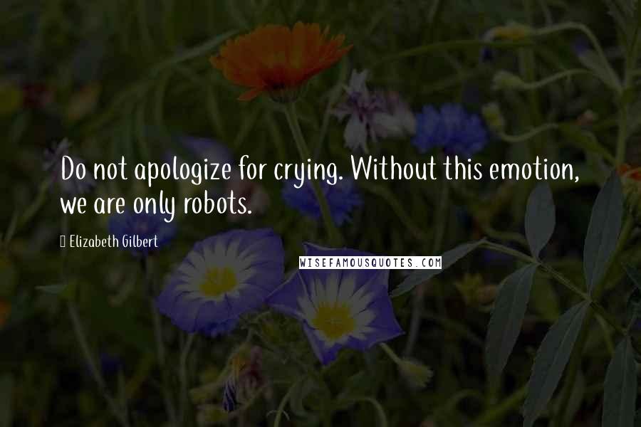 Elizabeth Gilbert quotes: Do not apologize for crying. Without this emotion, we are only robots.