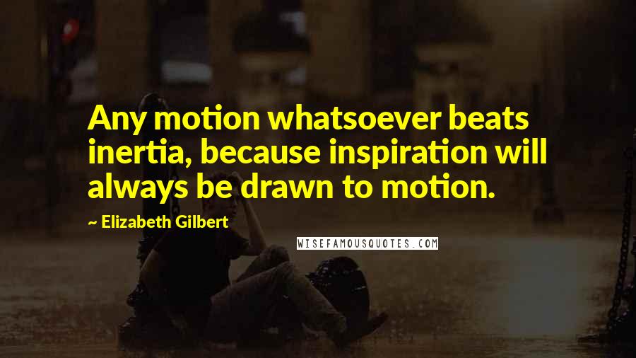 Elizabeth Gilbert quotes: Any motion whatsoever beats inertia, because inspiration will always be drawn to motion.