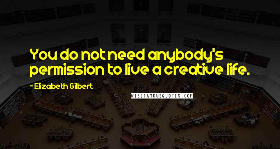 Elizabeth Gilbert quotes: You do not need anybody's permission to live a creative life.