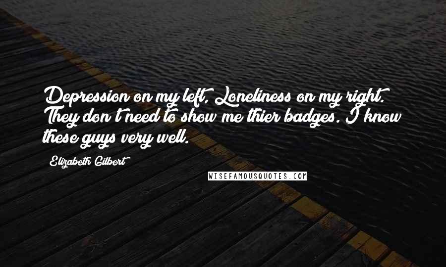 Elizabeth Gilbert quotes: Depression on my left, Loneliness on my right. They don't need to show me thier badges. I know these guys very well.