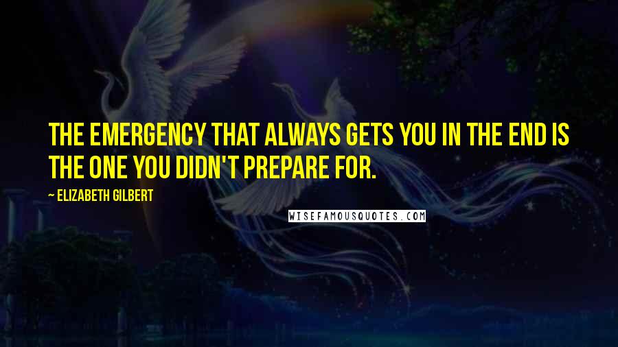 Elizabeth Gilbert quotes: The emergency that always gets you in the end is the one you didn't prepare for.