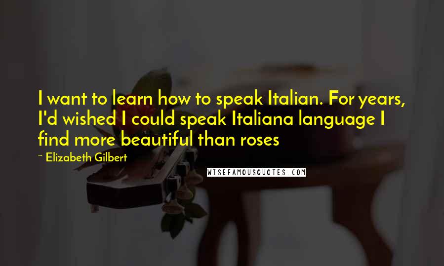 Elizabeth Gilbert quotes: I want to learn how to speak Italian. For years, I'd wished I could speak Italiana language I find more beautiful than roses