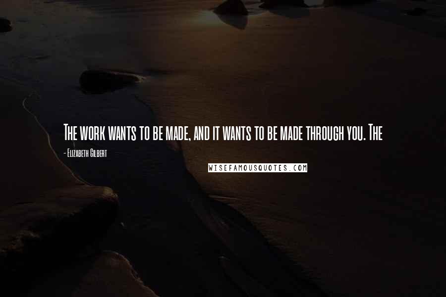 Elizabeth Gilbert quotes: The work wants to be made, and it wants to be made through you. The