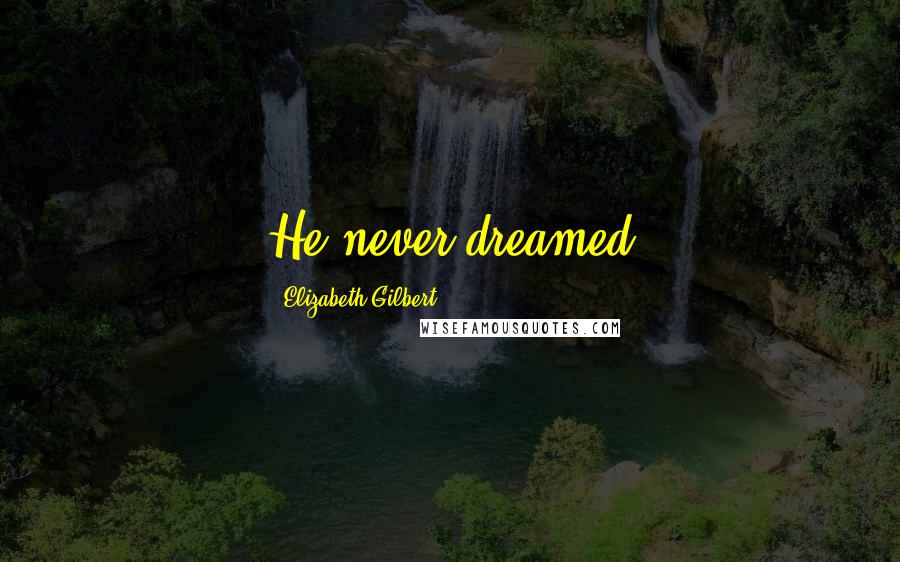 Elizabeth Gilbert quotes: He never dreamed